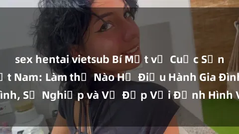 sex hentai vietsub Bí Mật về Cuộc Sống Của Các MILF Việt Nam: Làm thế Nào Họ Điều Hành Gia Đình, Sự Nghiệp và Vẻ Đẹp Với Định Hình Văn Hóa Đương Đại