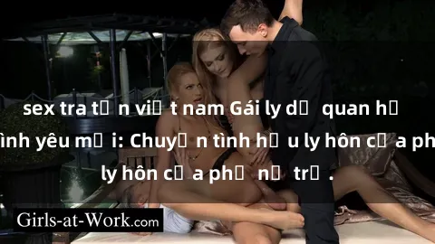 sex tra tấn việt nam Gái ly dị quan hệ tìm kiếm tình yêu mới: Chuyện tình hậu ly hôn của phụ nữ trẻ.