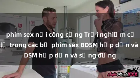 phim sex nơi công cộng Trải nghiệm cảm giác mới lạ trong các bộ phim sex BDSM hấp dẫn và sống động