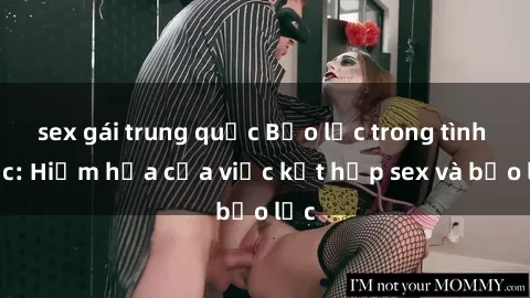 sex gái trung quốc Bạo lực trong tình dục: Hiểm họa của việc kết hợp sex và bạo lực