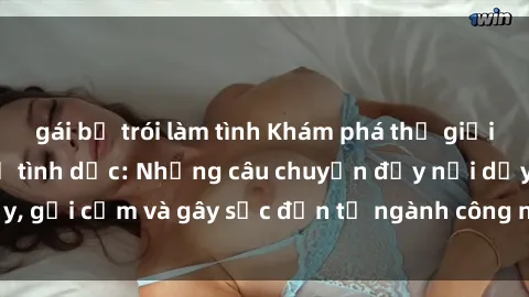 gái bị trói làm tình Khám phá thế giới của phim sex nô lệ tình dục: Những câu chuyện đầy nổi dậy, gợi cảm và gây sốc đến từ ngành công nghiệp giải trí đen tối