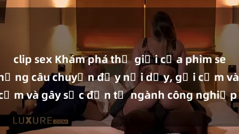 clip sex Khám phá thế giới của phim sex nô lệ tình dục: Những câu chuyện đầy nổi dậy, gợi cảm và gây sốc đến từ ngành công nghiệp giải trí đen tối