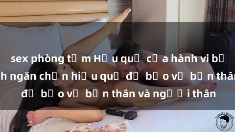 sex phòng tắm Hậu quả của hành vi bạo dâm sex và cách ngăn chặn hiệu quả để bảo vệ bản thân và người thân
