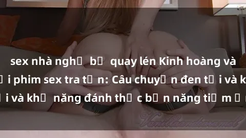 sex nhà nghỉ bị quay lén Kinh hoàng và đầy kích thích với phim sex tra tấn: Câu chuyện đen tối và khả năng đánh thức bản năng tiềm ẩn trong con người