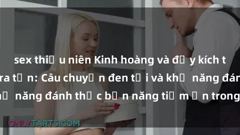 sex thiếu niên Kinh hoàng và đầy kích thích với phim sex tra tấn: Câu chuyện đen tối và khả năng đánh thức bản năng tiềm ẩn trong con người