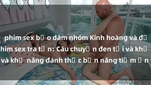 phim sex bạo dâm nhóm Kinh hoàng và đầy kích thích với phim sex tra tấn: Câu chuyện đen tối và khả năng đánh thức bản năng tiềm ẩn trong con người