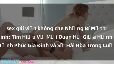 sex gái việt không che Những Bí Mật trong Tình Dục Gia Đình: Tìm Hiểu Về Mối Quan Hệ Giữa Hạnh Phúc Gia Đình và Sự Hài Hòa Trong Cuộc Sống Tình Dục