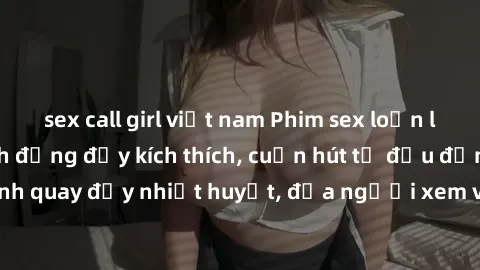 sex call girl việt nam Phim sex loạn luân Nhật Bản: Hành động đầy kích thích, cuốn hút từ đầu đến cuối. Những cảnh quay đầy nhiệt huyết, đưa người xem vào thế giới độc đáo của tình thân. Đừng bỏ lỡ!