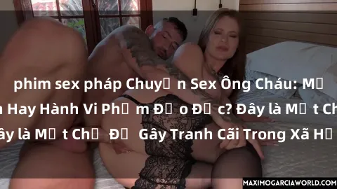 phim sex pháp Chuyện Sex Ông Cháu: Mối Quan Hệ Gia Đình Hay Hành Vi Phạm Đạo Đức? Đây là Một Chủ Đề Gây Tranh Cãi Trong Xã Hội Hiện Nay.