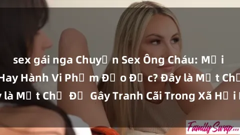 sex gái nga Chuyện Sex Ông Cháu: Mối Quan Hệ Gia Đình Hay Hành Vi Phạm Đạo Đức? Đây là Một Chủ Đề Gây Tranh Cãi Trong Xã Hội Hiện Nay.