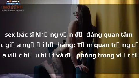 sex bác sĩ Những vấn đề đáng quan tâm về quan hệ tình dục giữa người họ hàng: Tầm quan trọng của việc hiểu biết và đề phòng trong việc tiếp xúc trong gia đình.