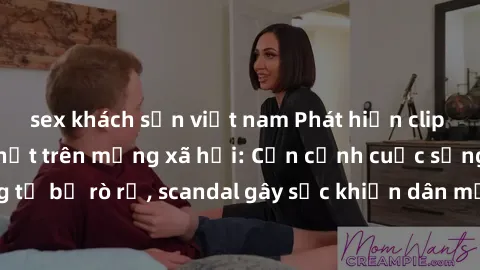 sex khách sạn việt nam Phát hiện clip sex quay lén hot nhất trên mạng xã hội: Cận cảnh cuộc sống riêng tư bị rò rỉ, scandal gây sốc khiến dân mạng không khỏi bàng hoàng