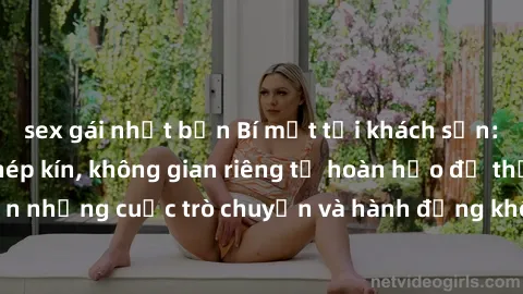 sex gái nhật bản Bí mật tại khách sạn: Phòng quay lén khép kín, không gian riêng tư hoàn hảo để thực hiện những cuộc trò chuyện và hành động không bị người khác phát hiện.