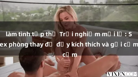 làm tình tập thể Trải nghiệm mới lạ: Sex phòng thay đồ đầy kích thích và gợi cảm