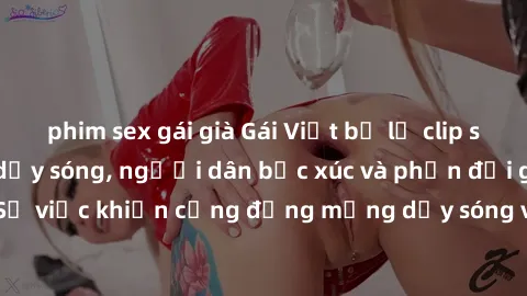 phim sex gái già Gái Việt bị lộ clip sex khiến dư luận dậy sóng, người dân bức xúc và phản đối gay gắt. Sự việc khiến cộng đồng mạng dậy sóng và yêu cầu xử lý nghiêm ngặt.