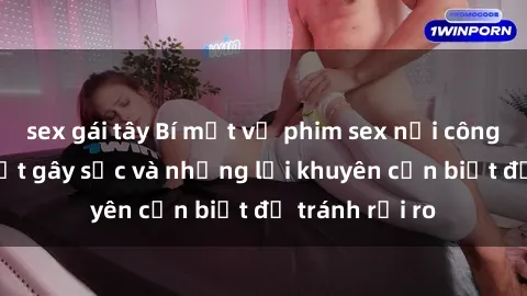 sex gái tây Bí mật về phim sex nơi công cộng: Sự thật gây sốc và những lời khuyên cần biết để tránh rủi ro