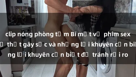 clip nóng phòng tắm Bí mật về phim sex nơi công cộng: Sự thật gây sốc và những lời khuyên cần biết để tránh rủi ro