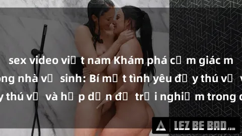 sex video việt nam Khám phá cảm giác mới mẻ với sex trong nhà vệ sinh: Bí mật tình yêu đầy thú vị và hấp dẫn để trải nghiệm trong đêm hôm nay!