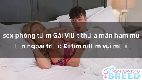sex phòng tắm Gái Việt thỏa mãn ham muốn ngoài trời: Đi tìm niềm vui mới