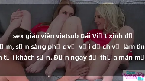 sex giáo viên vietsub Gái Việt xinh đẹp, nồng nàn tình cảm, sẵn sàng phục vụ với dịch vụ làm tình tại khách sạn. Đến ngay để thỏa mãn mọi khao khát của bạn!