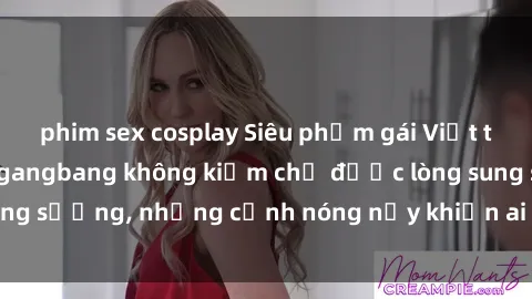 phim sex cosplay Siêu phẩm gái Việt tham gia trong buổi gangbang không kiềm chế được lòng sung sướng, những cảnh nóng nảy khiến ai cũng phải mãn nhãn