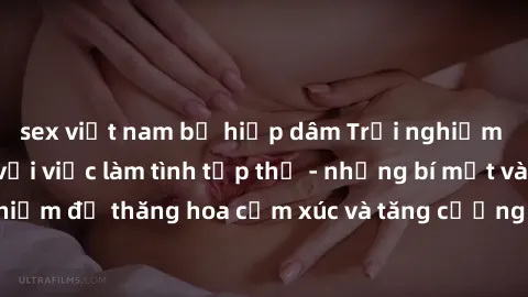 sex việt nam bị hiếp dâm Trải nghiệm hứng khởi cùng với việc làm tình tập thể - những bí mật và kinh nghiệm để thăng hoa cảm xúc và tăng cường sự gắn kết trong mối quan hệ