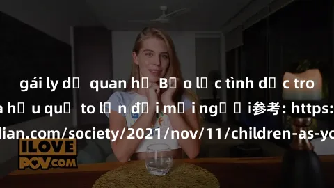 gái ly dị quan hệ Bạo lực tình dục trong nhóm: nguy cơ và hậu quả to lớn đối mọi người参考: https://www.theguardian.com/society/2021/nov/11/children-as-young-as-four-are-being-sexually-abused-by-groups-