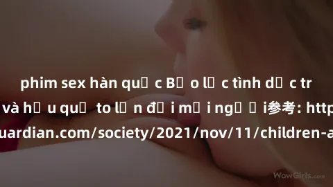 phim sex hàn quốc Bạo lực tình dục trong nhóm: nguy cơ và hậu quả to lớn đối mọi người参考: https://www.theguardian.com/society/2021/nov/11/children-as-young-as-four-are-being-sexually-abused-by-groups-