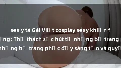 sex y tá Gái Việt cosplay sexy khiến fan hâm mộ phát cuồng: Thử thách sức hút từ những bộ trang phục đầy sáng tạo và quyến rũ!