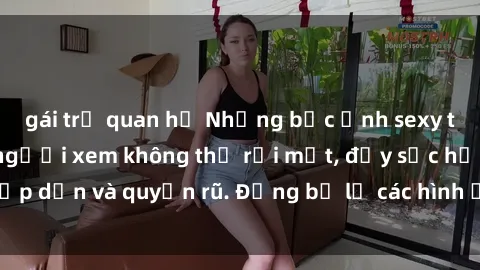 gái trẻ quan hệ Những bức ảnh sexy tá gợi cảm khiến người xem không thể rời mắt, đầy sức hấp dẫn và quyến rũ. Đừng bỏ lỡ các hình ảnh nóng bỏng này!