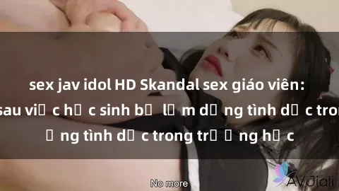 sex jav idol HD Skandal sex giáo viên: Sự thật đằng sau việc học sinh bị lạm dụng tình dục trong trường học