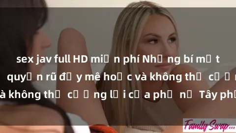 sex jav full HD miễn phí Những bí mật về sex gái Tây: Sự quyến rũ đầy mê hoặc và không thể cưỡng lại của phụ nữ Tây phương