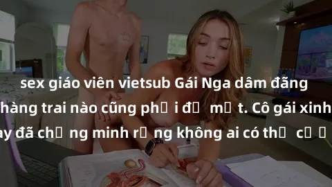 sex giáo viên vietsub Gái Nga dâm đãng khiến tim bất cứ chàng trai nào cũng phải đỏ mặt. Cô gái xinh đẹp này đã chứng minh rằng không ai có thể cưỡng lại khi cô làm tình đắm say.