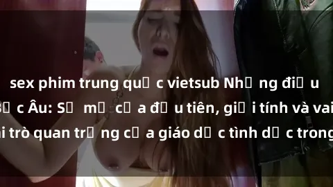 sex phim trung quốc vietsub Những điều thú vị về sex ở Bắc Âu: Sự mở cửa đầu tiên, giới tính và vai trò quan trọng của giáo dục tình dục trong các quốc gia này.