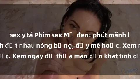 sex y tá Phim sex Mỹ đen: phút mãnh liệt với những cảnh địt nhau nóng bỏng, đầy mê hoặc. Xem ngay để thỏa mãn cơn khát tình dục của bạn!