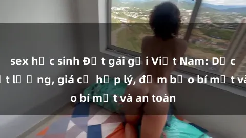sex học sinh Đặt gái gọi Việt Nam: Dịch vụ chất lượng, giá cả hợp lý, đảm bảo bí mật và an toàn