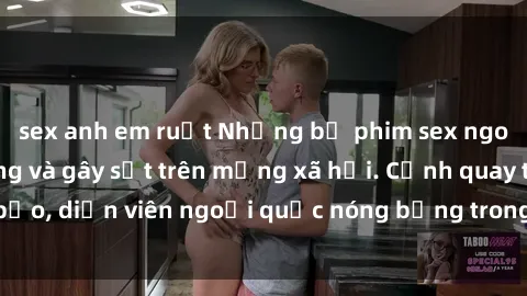 sex anh em ruột Những bộ phim sex ngoại quốc nổi tiếng và gây sốt trên mạng xã hội. Cảnh quay táo bạo, diễn viên ngoại quốc nóng bỏng trong các tác phẩm đỉnh cao.