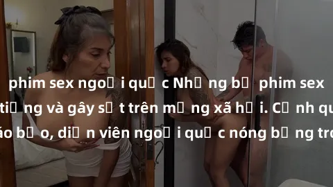 phim sex ngoại quốc Những bộ phim sex ngoại quốc nổi tiếng và gây sốt trên mạng xã hội. Cảnh quay táo bạo, diễn viên ngoại quốc nóng bỏng trong các tác phẩm đỉnh cao.