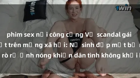 phim sex nơi công cộng Vụ scandal gái xinh lộ hàng gây sốt trên mạng xã hội: Nữ sinh đẹp mắt bị rò rỉ ảnh nóng khiến dân tình không khỏi bất ngờ và phẫn nộ!