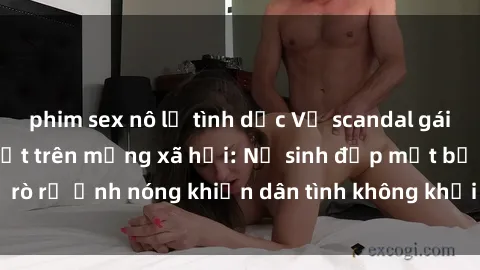 phim sex nô lệ tình dục Vụ scandal gái xinh lộ hàng gây sốt trên mạng xã hội: Nữ sinh đẹp mắt bị rò rỉ ảnh nóng khiến dân tình không khỏi bất ngờ và phẫn nộ!