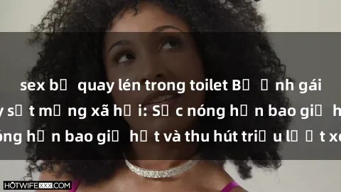 sex bị quay lén trong toilet Bộ ảnh gái Việt Nam nude gây sốt mạng xã hội: Sắc nóng hơn bao giờ hết và thu hút triệu lượt xem