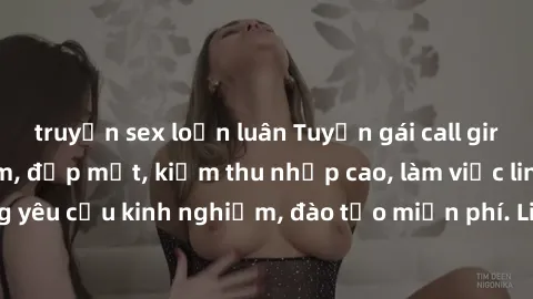 truyện sex loạn luân Tuyển gái call girl Việt Nam gợi cảm, đẹp mắt, kiếm thu nhập cao, làm việc linh hoạt, không yêu cầu kinh nghiệm, đào tạo miễn phí. Liên hệ ngay để biết thêm chi tiết!