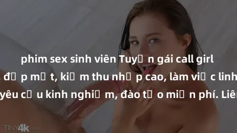 phim sex sinh viên Tuyển gái call girl Việt Nam gợi cảm, đẹp mắt, kiếm thu nhập cao, làm việc linh hoạt, không yêu cầu kinh nghiệm, đào tạo miễn phí. Liên hệ ngay để biết thêm chi tiết!