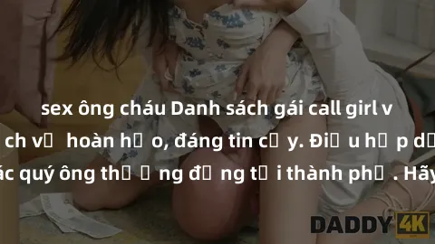 sex ông cháu Danh sách gái call girl vip chất lượng, dịch vụ hoàn hảo, đáng tin cậy. Điều hấp dẫn cho các quý ông thượng đẳng tại thành phố. Hãy nhấc máy và đặt lịch ngay!