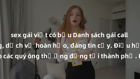 sex gái việt có bầu Danh sách gái call girl vip chất lượng, dịch vụ hoàn hảo, đáng tin cậy. Điều hấp dẫn cho các quý ông thượng đẳng tại thành phố. Hãy nhấc máy và đặt lịch ngay!