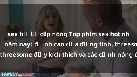 sex bị lộ clip nóng Top phim sex hot nhất không thể bỏ lỡ năm nay: đỉnh cao của đồng tính, threesome đầy kích thích và các cảnh nóng đang gây sốt!