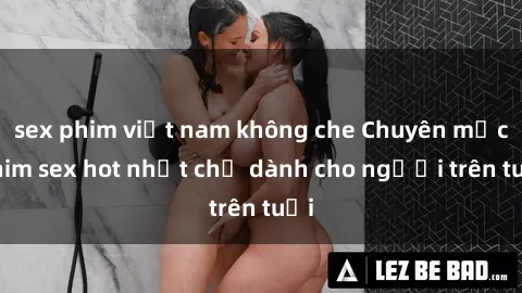 sex phim việt nam không che Chuyên mục phim sex hot nhất chỉ dành cho người trên tuổi