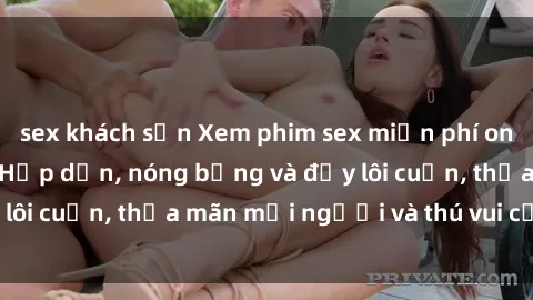 sex khách sạn Xem phim sex miễn phí online ngay tại đây – Hấp dẫn, nóng bỏng và đầy lôi cuốn, thỏa mãn mọi người và thú vui của bạn!