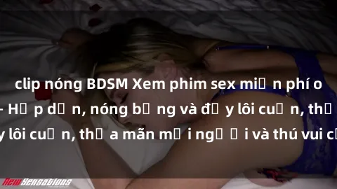 clip nóng BDSM Xem phim sex miễn phí online ngay tại đây – Hấp dẫn, nóng bỏng và đầy lôi cuốn, thỏa mãn mọi người và thú vui của bạn!