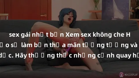 sex gái nhật bản Xem sex không che HD miễn phí đảm bảo sẽ làm bạn thỏa mãn tưởng tượng và nhu cầu tình dục. Hãy thưởng thức những cảnh quay hấp dẫn và mãnh liệt ngay bây giờ!